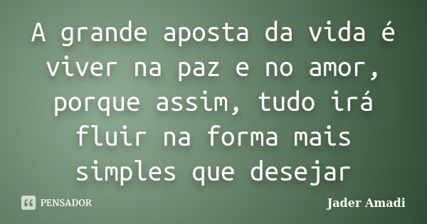 A grande aposta da vida é viver na paz e no amor, porque assim, tudo irá fluir na forma mais simples que desejar... Frase de Jader Amadi.