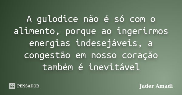 A gulodice não é só com o alimento, porque ao ingerirmos energias indesejáveis, a congestão em nosso coração também é inevitável... Frase de Jader Amadi.