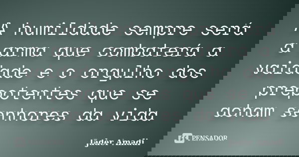 A humildade sempre será a arma que combaterá a vaidade e o orgulho dos prepotentes que se acham senhores da vida... Frase de Jader Amadi.