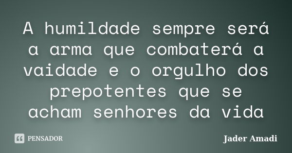 A humildade sempre será a arma que combaterá a vaidade e o orgulho dos prepotentes que se acham senhores da vida... Frase de Jader Amadi.