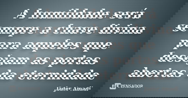 A humildade será sempre a chave divina para aqueles que desejam as portas abertas da eternidade... Frase de Jader Amadi.