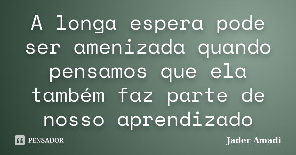 A longa espera pode ser amenizada quando pensamos que ela também faz parte de nosso aprendizado... Frase de Jader Amadi.