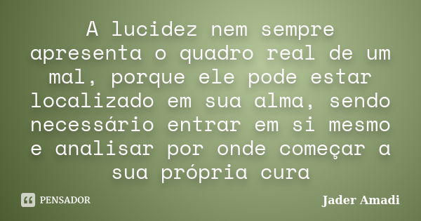 A lucidez nem sempre apresenta o quadro real de um mal, porque ele pode estar localizado em sua alma, sendo necessário entrar em si mesmo e analisar por onde co... Frase de Jader Amadi.