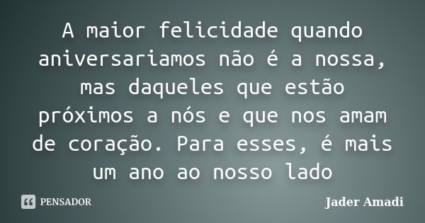 A maior felicidade quando aniversariamos não é a nossa, mas daqueles que estão próximos a nós e que nos amam de coração. Para esses, é mais um ano ao nosso lado... Frase de Jader Amadi.