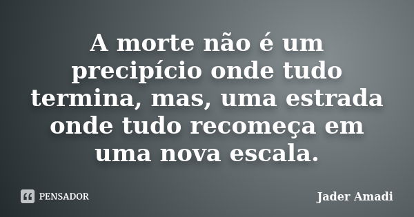 A morte não é um precipício onde tudo termina, mas, uma estrada onde tudo recomeça em uma nova escala.... Frase de Jader Amadi.