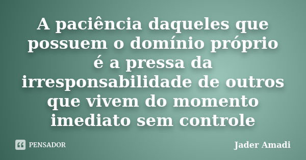 A paciência daqueles que possuem o domínio próprio é a pressa da irresponsabilidade de outros que vivem do momento imediato sem controle... Frase de Jader Amadi.