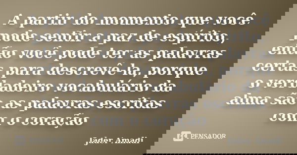 A partir do momento que você pode sentir a paz de espírito, então você pode ter as palavras certas para descrevê-la, porque o verdadeiro vocabulário da alma são... Frase de Jader Amadi.