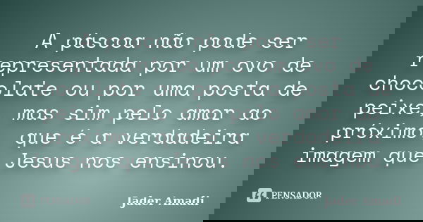 A páscoa não pode ser representada por um ovo de chocolate ou por uma posta de peixe, mas sim pelo amor ao próximo, que é a verdadeira imagem que Jesus nos ensi... Frase de Jader Amadi.