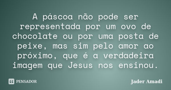 A páscoa não pode ser representada por um ovo de chocolate ou por uma posta de peixe, mas sim pelo amor ao próximo, que é a verdadeira imagem que Jesus nos ensi... Frase de Jader Amadi.