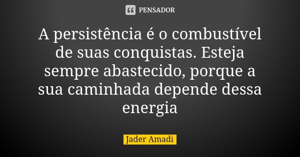 A persistência é o combustível de suas conquistas. Esteja sempre abastecido, porque a sua caminhada depende dessa energia... Frase de Jader Amadi.