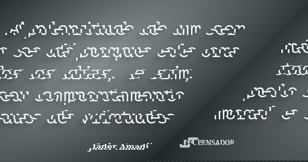 A plenitude de um ser não se dá porque ele ora todos os dias, e sim, pelo seu comportamento moral e suas de virtudes... Frase de Jader Amadi.