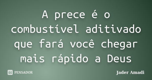 A prece é o combustível aditivado que fará você chegar mais rápido a Deus... Frase de Jader Amadi.