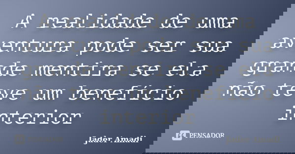 A realidade de uma aventura pode ser sua grande mentira se ela não teve um benefício interior... Frase de Jader Amadi.
