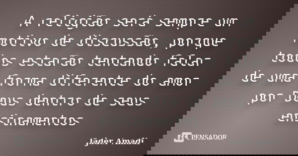 A religião será sempre um motivo de discussão, porque todos estarão tentando falar de uma forma diferente do amor por Deus dentro de seus ensinamentos... Frase de Jader Amadi.