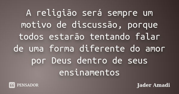 A religião será sempre um motivo de discussão, porque todos estarão tentando falar de uma forma diferente do amor por Deus dentro de seus ensinamentos... Frase de Jader Amadi.