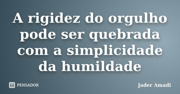 A rigidez do orgulho pode ser quebrada com a simplicidade da humildade... Frase de Jader Amadi.