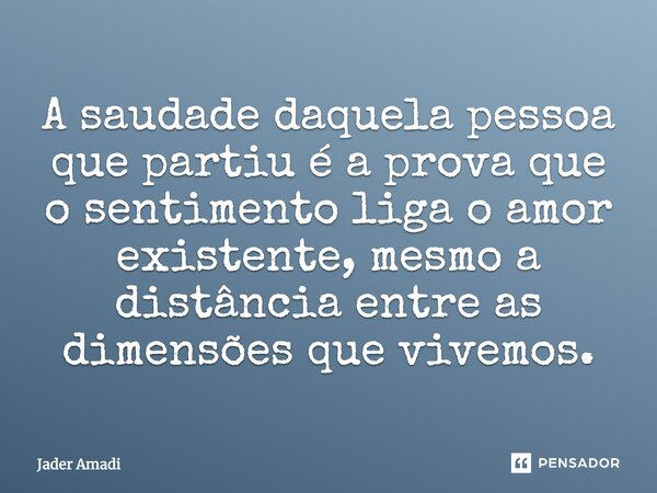A saudade daquela pessoa que partiu é a prova que o sentimento liga o amor existente, mesmo a distância entre as dimensões que vivemos.... Frase de Jader Amadi.