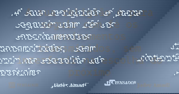 A sua religião é para seguir com fé os ensinamentos transmitidos, sem interferir na escolha do próximo... Frase de Jader Amadi.