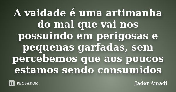 A vaidade é uma artimanha do mal que vai nos possuindo em perigosas e pequenas garfadas, sem percebemos que aos poucos estamos sendo consumidos... Frase de Jader Amadi.