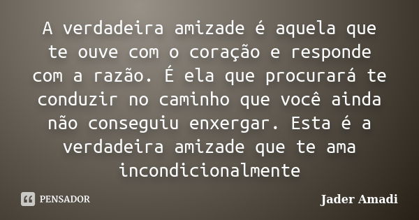 A verdadeira amizade é aquela que te ouve com o coração e responde com a razão. É ela que procurará te conduzir no caminho que você ainda não conseguiu enxergar... Frase de Jader Amadi.