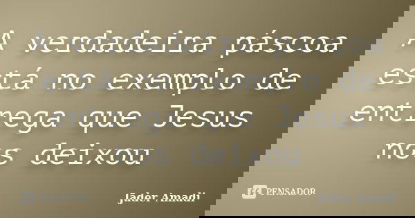 A verdadeira páscoa está no exemplo de entrega que Jesus nos deixou... Frase de Jader Amadi.