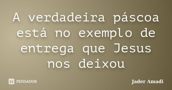 A verdadeira páscoa está no exemplo de entrega que Jesus nos deixou... Frase de Jader Amadi.