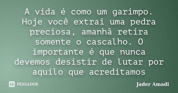 A vida é como um garimpo. Hoje você extrai uma pedra preciosa, amanhã retira somente o cascalho. O importante é que nunca devemos desistir de lutar por aquilo q... Frase de Jader Amadi.