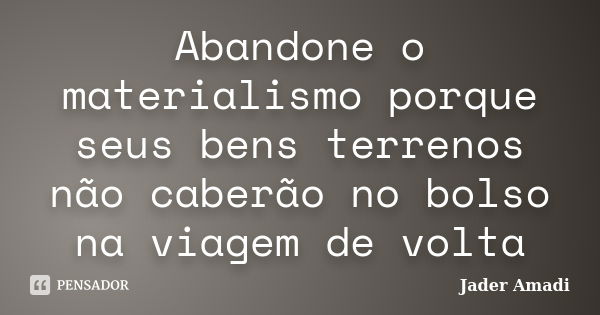 Abandone o materialismo porque seus bens terrenos não caberão no bolso na viagem de volta... Frase de Jader Amadi.