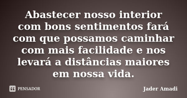 Abastecer nosso interior com bons sentimentos fará com que possamos caminhar com mais facilidade e nos levará a distâncias maiores em nossa vida.... Frase de Jader Amadi.