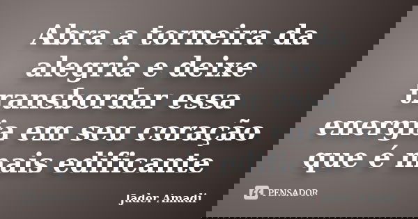 Abra a torneira da alegria e deixe transbordar essa energia em seu coração que é mais edificante... Frase de Jader Amadi.