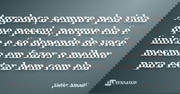 Agradeça sempre pela vida que possui, porque ela é única e só depende de você mesmo em fazer o melhor para estar bem com ela... Frase de Jader Amadi.