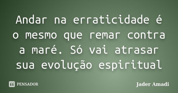 Andar na erraticidade é o mesmo que remar contra a maré. Só vai atrasar sua evolução espiritual... Frase de Jader Amadi.