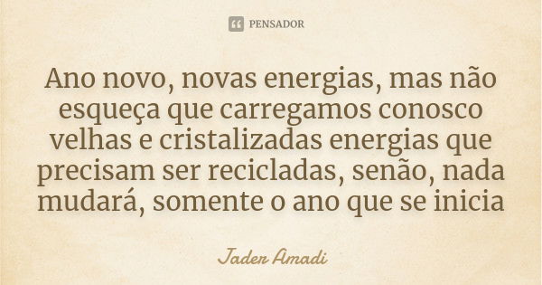 Ano novo, novas energias, mas não esqueça que carregamos conosco velhas e cristalizadas energias que precisam ser recicladas, senão, nada mudará, somente o ano ... Frase de Jader Amadi.