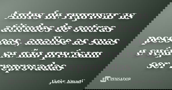 Antes de reprovar as atitudes de outras pessoas, analise as suas e veja se não precisam ser reprovadas... Frase de Jader Amadi.