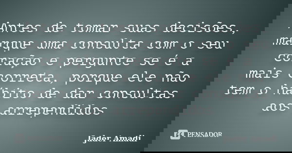 Antes de tomar suas decisões, marque uma consulta com o seu coração e pergunte se é a mais correta, porque ele não tem o hábito de dar consultas aos arrependido... Frase de Jader Amadi.