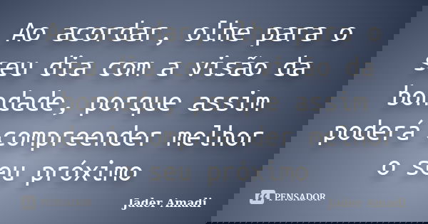 Ao acordar, olhe para o seu dia com a visão da bondade, porque assim poderá compreender melhor o seu próximo... Frase de Jader Amadi.