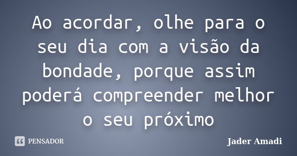 Ao acordar, olhe para o seu dia com a visão da bondade, porque assim poderá compreender melhor o seu próximo... Frase de Jader Amadi.