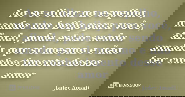 Ao se olhar no espelho, mande um beijo para você, afinal, pode estar sendo amado por si mesmo e não ter conhecimento desse amor... Frase de Jader Amadi.