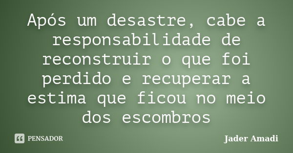 Após um desastre, cabe a responsabilidade de reconstruir o que foi perdido e recuperar a estima que ficou no meio dos escombros... Frase de Jader Amadi.