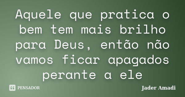 Aquele que pratica o bem tem mais brilho para Deus, então não vamos ficar apagados perante a ele... Frase de Jader Amadi.