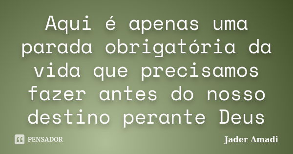 Aqui é apenas uma parada obrigatória da vida que precisamos fazer antes do nosso destino perante Deus... Frase de Jader Amadi.