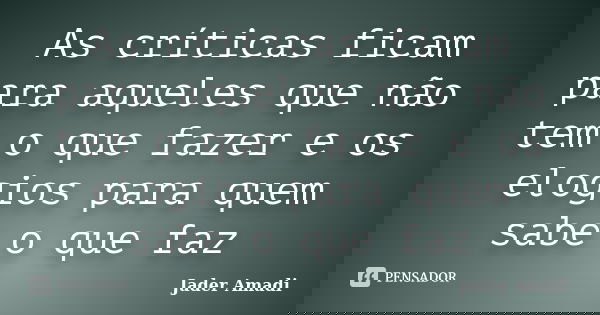 As críticas ficam para aqueles que não tem o que fazer e os elogios para quem sabe o que faz... Frase de Jader Amadi.