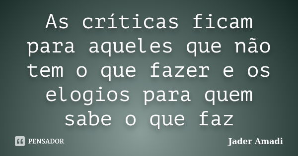 As críticas ficam para aqueles que não tem o que fazer e os elogios para quem sabe o que faz... Frase de Jader Amadi.