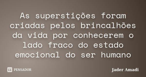 As superstições foram criadas pelos brincalhões da vida por conhecerem o lado fraco do estado emocional do ser humano... Frase de Jader Amadi.