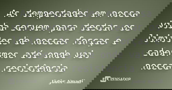 As tempestades em nossa vida servem para testar os limites de nossas forças e sabermos até onde vai nossa resistência... Frase de Jader Amadi.