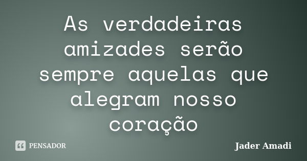 As verdadeiras amizades serão sempre aquelas que alegram nosso coração... Frase de Jader Amadi.