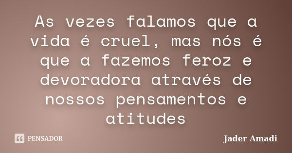 As vezes falamos que a vida é cruel, mas nós é que a fazemos feroz e devoradora através de nossos pensamentos e atitudes... Frase de Jader Amadi.