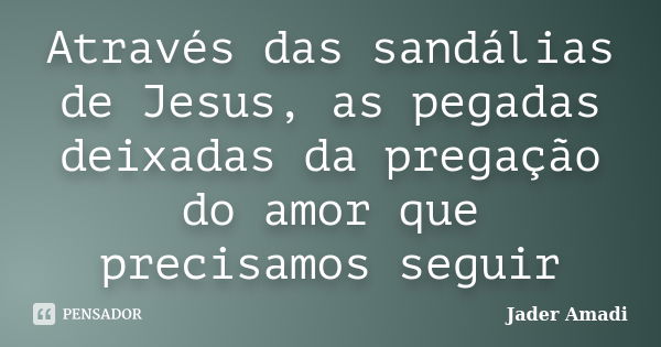 Através das sandálias de Jesus, as pegadas deixadas da pregação do amor que precisamos seguir... Frase de Jader Amadi.