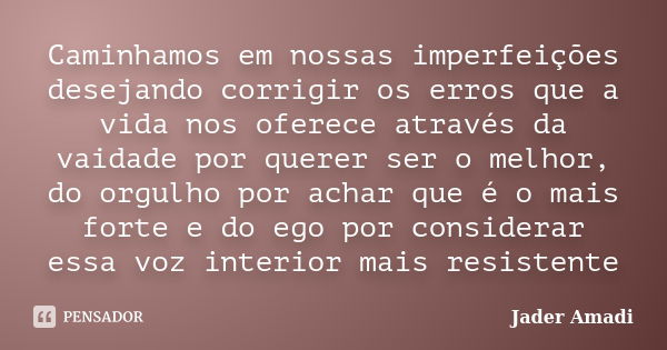 Caminhamos em nossas imperfeições desejando corrigir os erros que a vida nos oferece através da vaidade por querer ser o melhor, do orgulho por achar que é o ma... Frase de Jader Amadi.