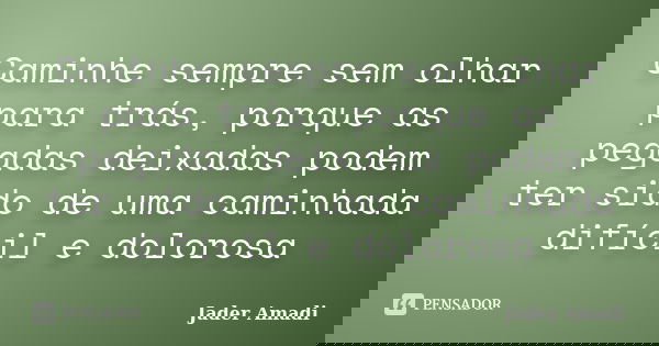 Caminhe sempre sem olhar para trás, porque as pegadas deixadas podem ter sido de uma caminhada difícil e dolorosa... Frase de Jader Amadi.